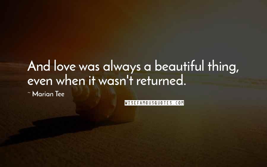 Marian Tee Quotes: And love was always a beautiful thing, even when it wasn't returned.