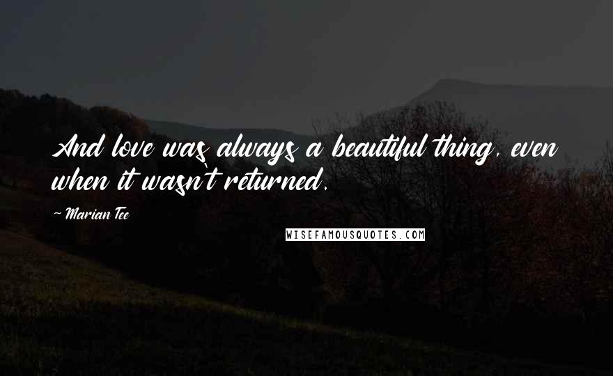 Marian Tee Quotes: And love was always a beautiful thing, even when it wasn't returned.