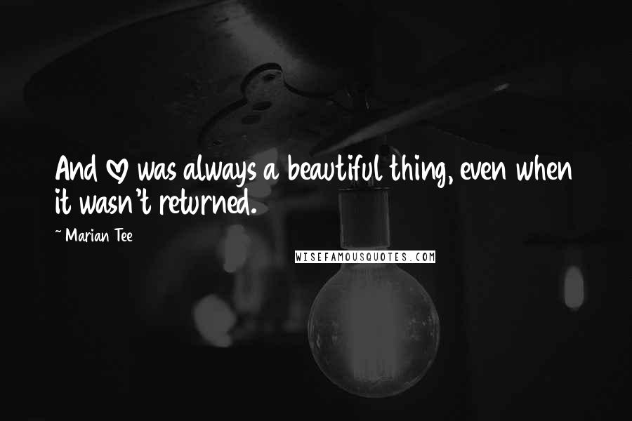 Marian Tee Quotes: And love was always a beautiful thing, even when it wasn't returned.