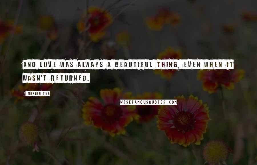 Marian Tee Quotes: And love was always a beautiful thing, even when it wasn't returned.