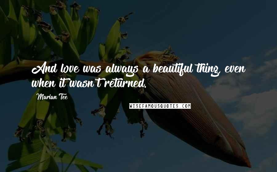 Marian Tee Quotes: And love was always a beautiful thing, even when it wasn't returned.