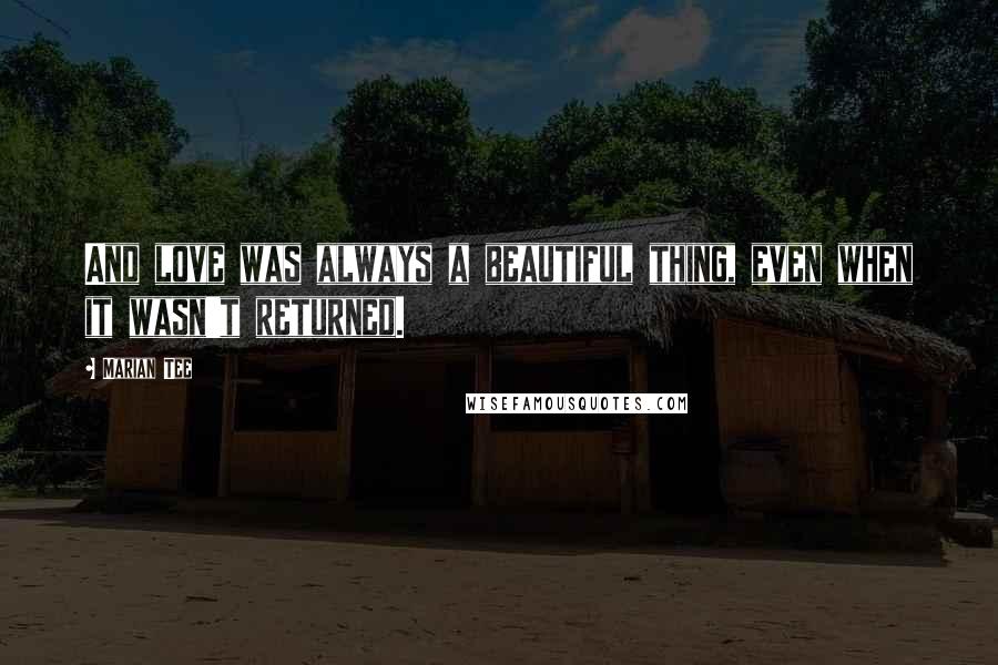Marian Tee Quotes: And love was always a beautiful thing, even when it wasn't returned.