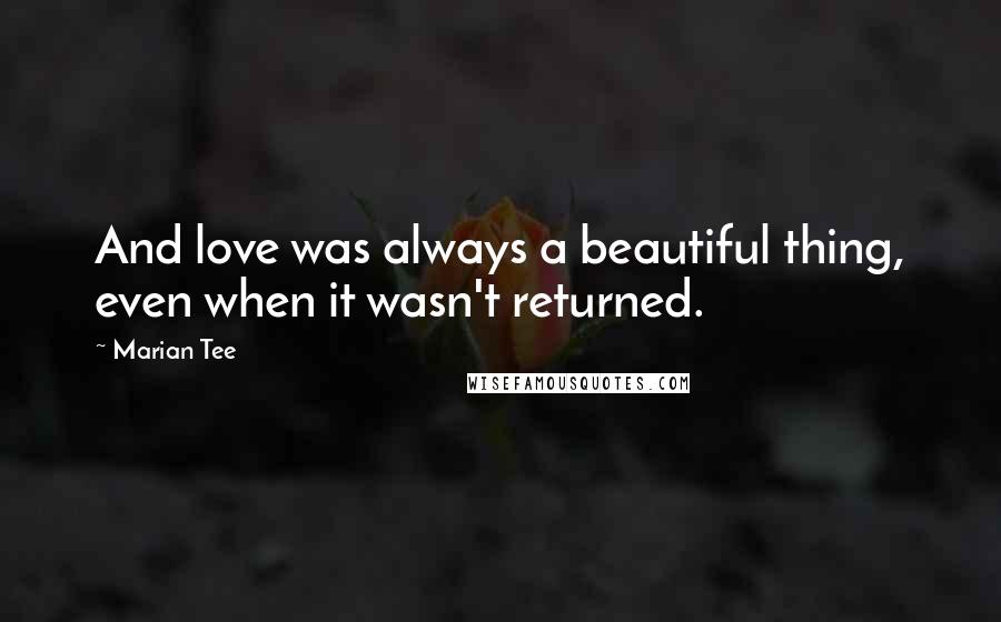 Marian Tee Quotes: And love was always a beautiful thing, even when it wasn't returned.