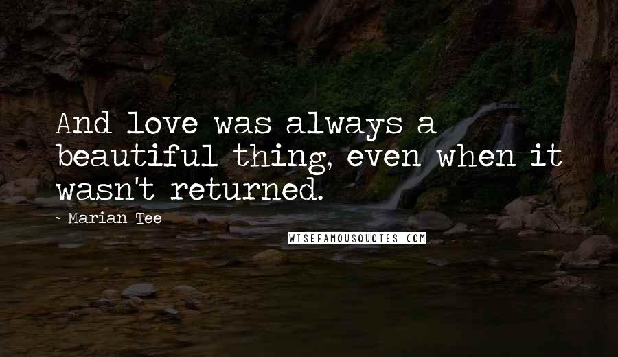 Marian Tee Quotes: And love was always a beautiful thing, even when it wasn't returned.
