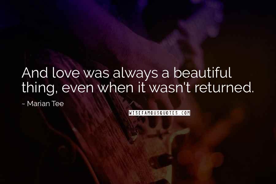 Marian Tee Quotes: And love was always a beautiful thing, even when it wasn't returned.