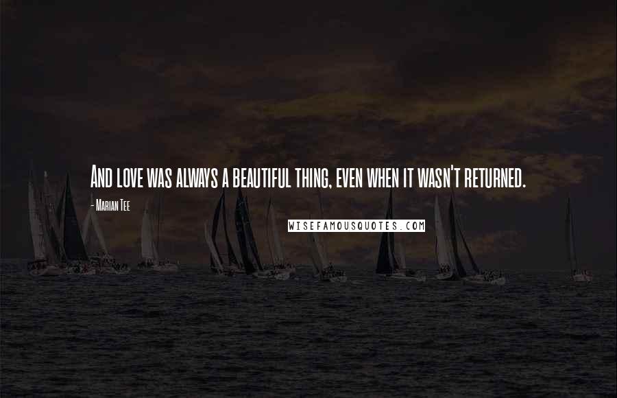 Marian Tee Quotes: And love was always a beautiful thing, even when it wasn't returned.
