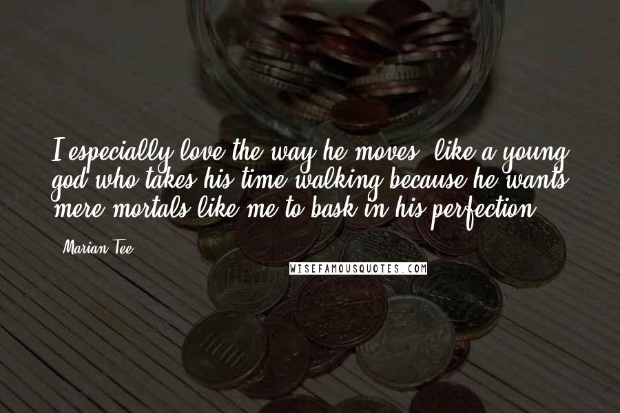 Marian Tee Quotes: I especially love the way he moves, like a young god who takes his time walking because he wants mere mortals like me to bask in his perfection.