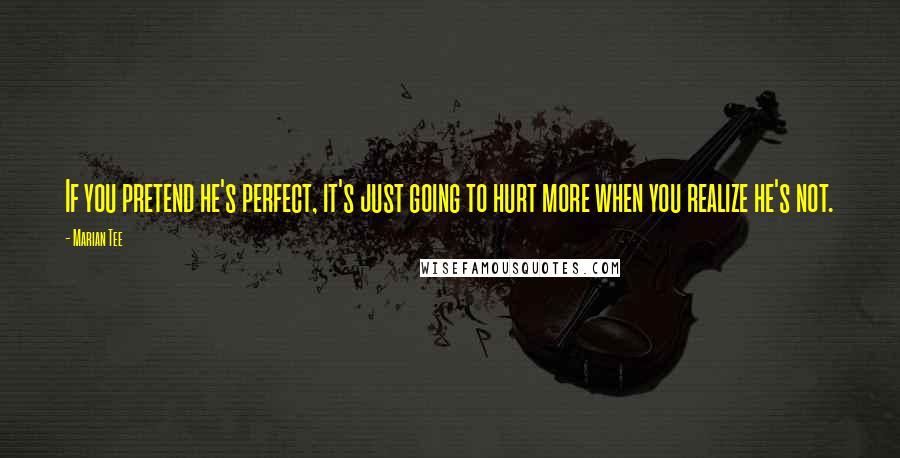 Marian Tee Quotes: If you pretend he's perfect, it's just going to hurt more when you realize he's not.