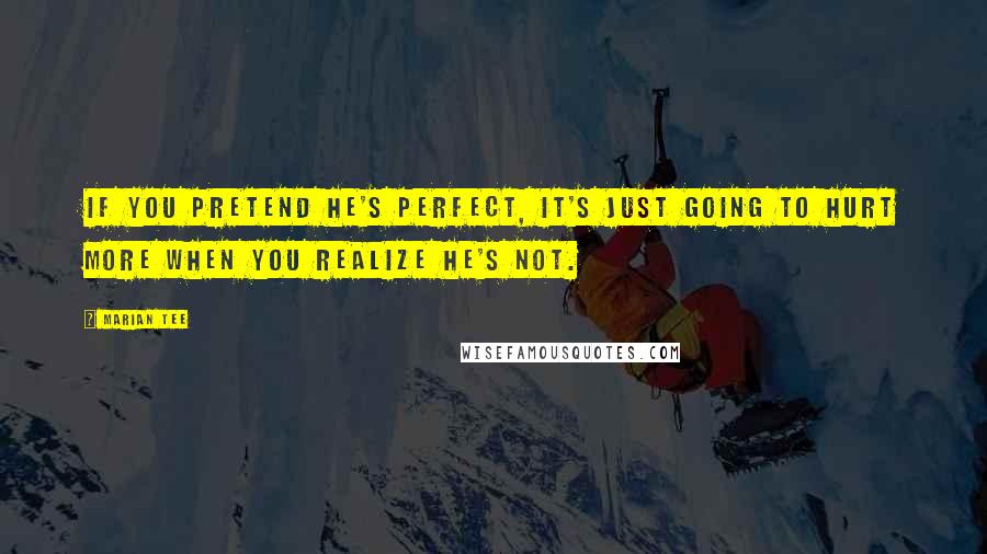 Marian Tee Quotes: If you pretend he's perfect, it's just going to hurt more when you realize he's not.