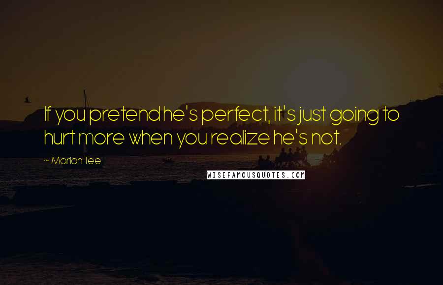 Marian Tee Quotes: If you pretend he's perfect, it's just going to hurt more when you realize he's not.