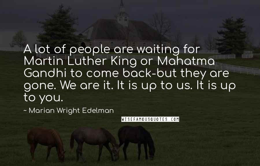 Marian Wright Edelman Quotes: A lot of people are waiting for Martin Luther King or Mahatma Gandhi to come back-but they are gone. We are it. It is up to us. It is up to you.