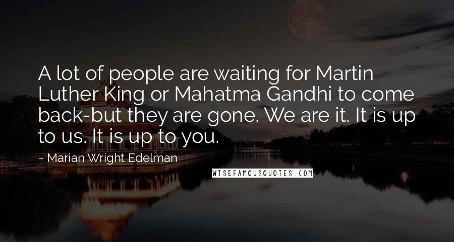 Marian Wright Edelman Quotes: A lot of people are waiting for Martin Luther King or Mahatma Gandhi to come back-but they are gone. We are it. It is up to us. It is up to you.