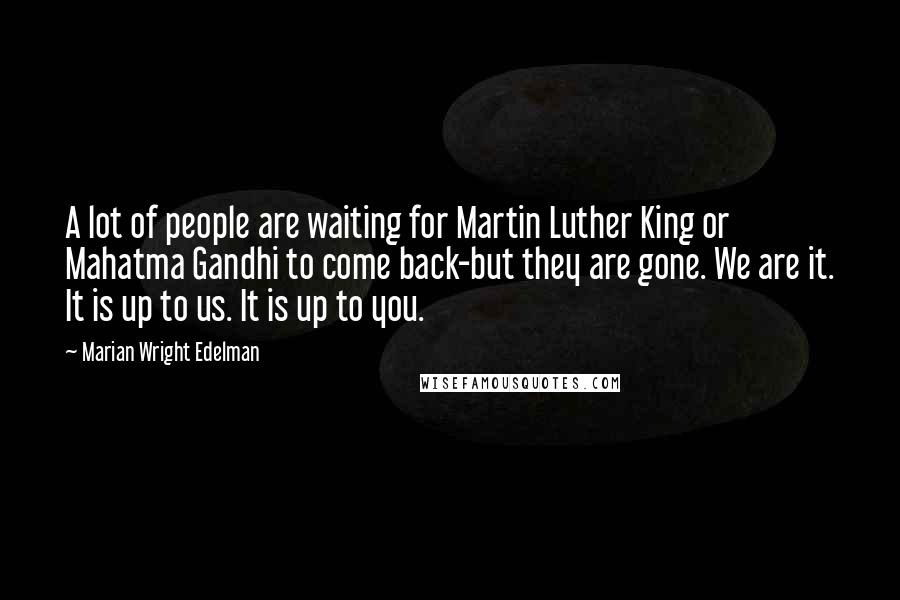 Marian Wright Edelman Quotes: A lot of people are waiting for Martin Luther King or Mahatma Gandhi to come back-but they are gone. We are it. It is up to us. It is up to you.