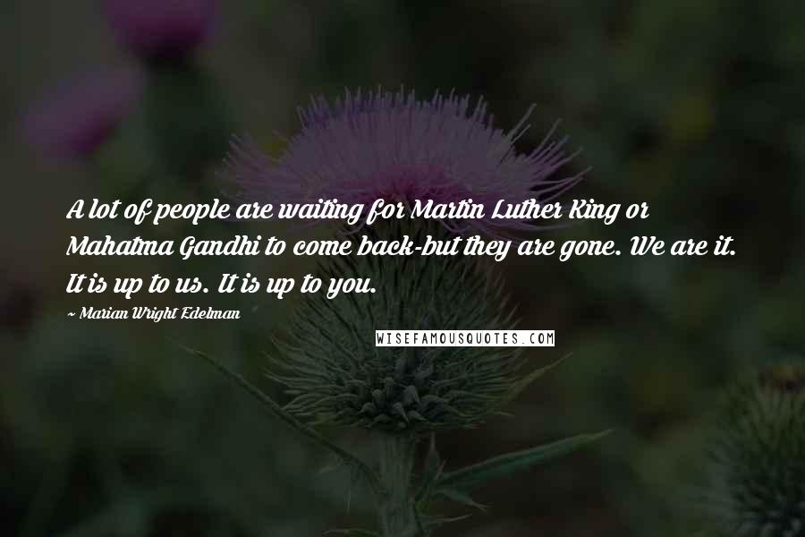 Marian Wright Edelman Quotes: A lot of people are waiting for Martin Luther King or Mahatma Gandhi to come back-but they are gone. We are it. It is up to us. It is up to you.