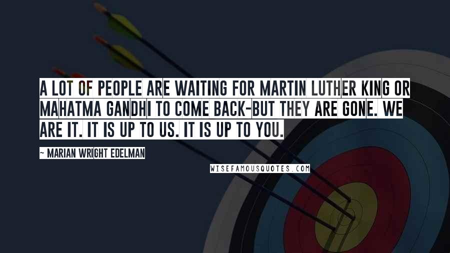 Marian Wright Edelman Quotes: A lot of people are waiting for Martin Luther King or Mahatma Gandhi to come back-but they are gone. We are it. It is up to us. It is up to you.