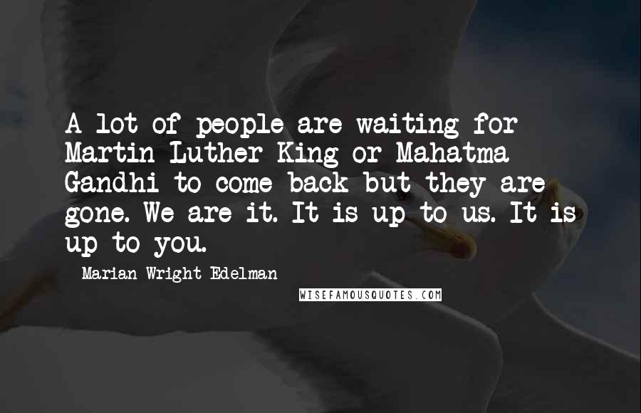 Marian Wright Edelman Quotes: A lot of people are waiting for Martin Luther King or Mahatma Gandhi to come back-but they are gone. We are it. It is up to us. It is up to you.