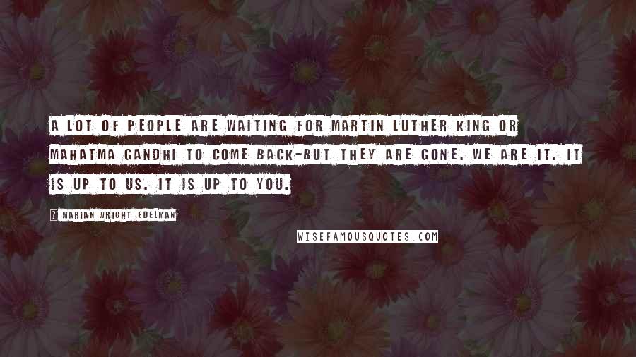 Marian Wright Edelman Quotes: A lot of people are waiting for Martin Luther King or Mahatma Gandhi to come back-but they are gone. We are it. It is up to us. It is up to you.