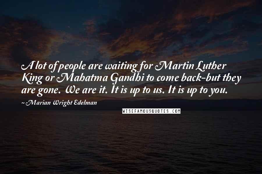 Marian Wright Edelman Quotes: A lot of people are waiting for Martin Luther King or Mahatma Gandhi to come back-but they are gone. We are it. It is up to us. It is up to you.