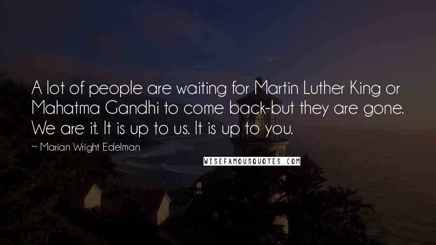 Marian Wright Edelman Quotes: A lot of people are waiting for Martin Luther King or Mahatma Gandhi to come back-but they are gone. We are it. It is up to us. It is up to you.