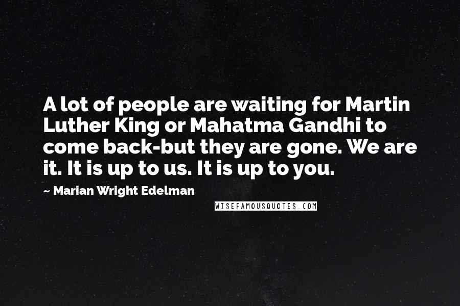 Marian Wright Edelman Quotes: A lot of people are waiting for Martin Luther King or Mahatma Gandhi to come back-but they are gone. We are it. It is up to us. It is up to you.