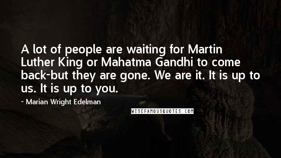 Marian Wright Edelman Quotes: A lot of people are waiting for Martin Luther King or Mahatma Gandhi to come back-but they are gone. We are it. It is up to us. It is up to you.