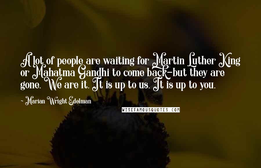 Marian Wright Edelman Quotes: A lot of people are waiting for Martin Luther King or Mahatma Gandhi to come back-but they are gone. We are it. It is up to us. It is up to you.