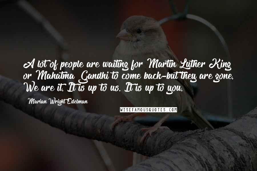 Marian Wright Edelman Quotes: A lot of people are waiting for Martin Luther King or Mahatma Gandhi to come back-but they are gone. We are it. It is up to us. It is up to you.