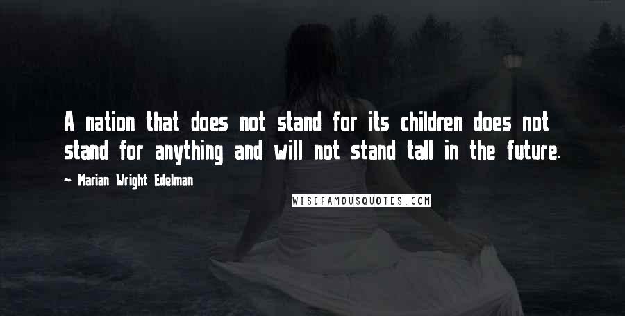 Marian Wright Edelman Quotes: A nation that does not stand for its children does not stand for anything and will not stand tall in the future.