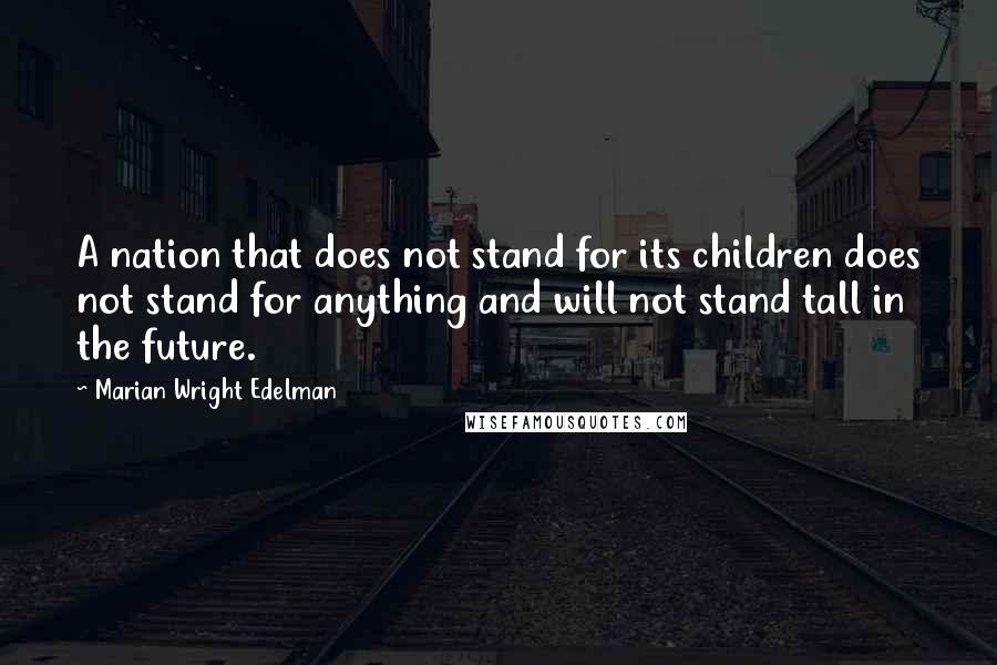 Marian Wright Edelman Quotes: A nation that does not stand for its children does not stand for anything and will not stand tall in the future.