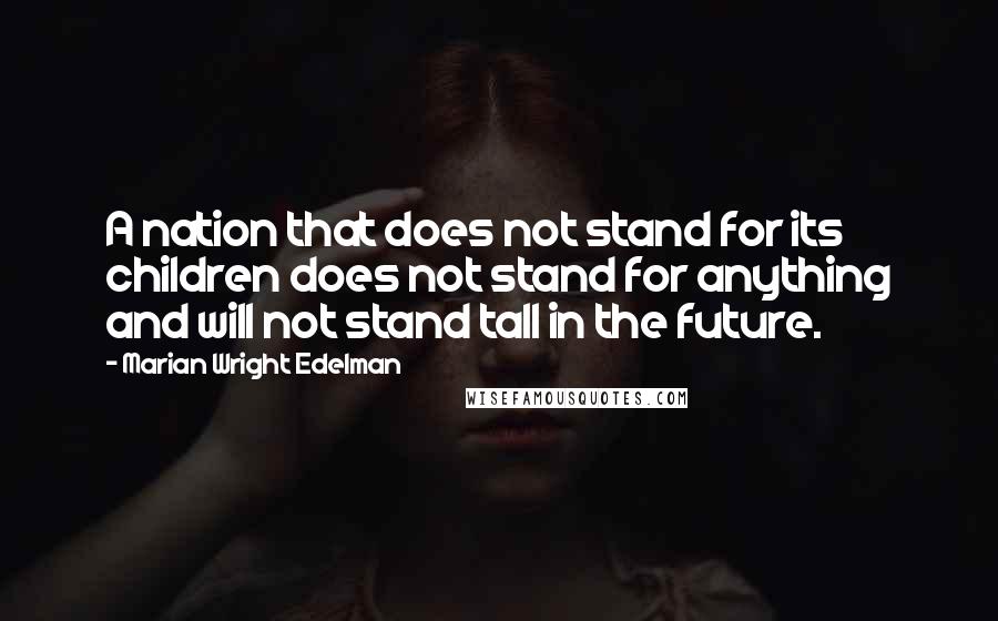 Marian Wright Edelman Quotes: A nation that does not stand for its children does not stand for anything and will not stand tall in the future.