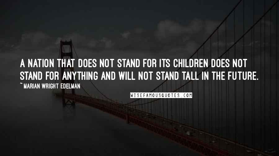 Marian Wright Edelman Quotes: A nation that does not stand for its children does not stand for anything and will not stand tall in the future.