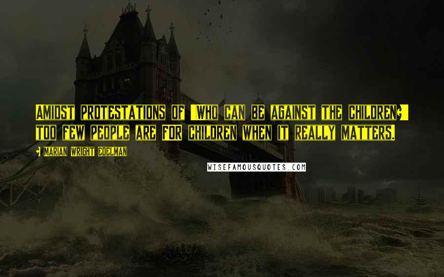 Marian Wright Edelman Quotes: Amidst protestations of 'Who can be against the children?' too few people are FOR children when it really matters.