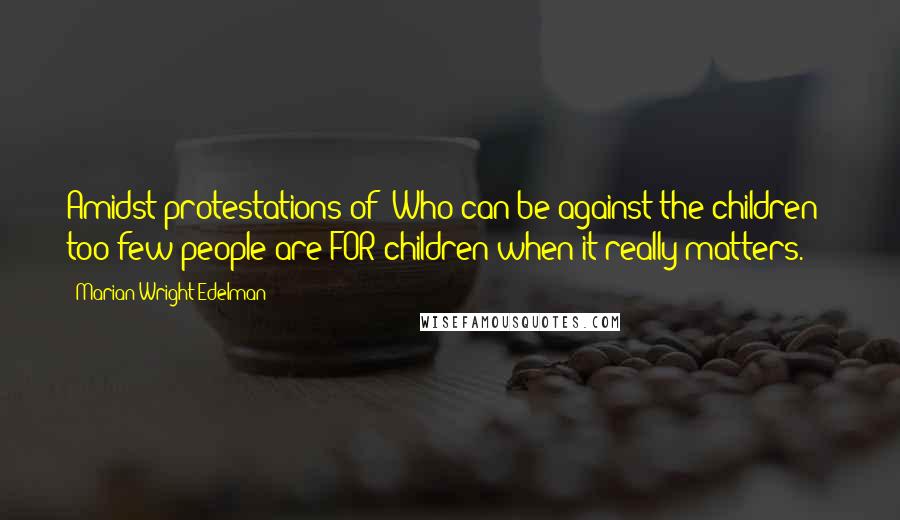 Marian Wright Edelman Quotes: Amidst protestations of 'Who can be against the children?' too few people are FOR children when it really matters.