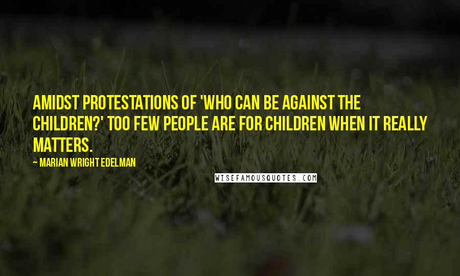 Marian Wright Edelman Quotes: Amidst protestations of 'Who can be against the children?' too few people are FOR children when it really matters.