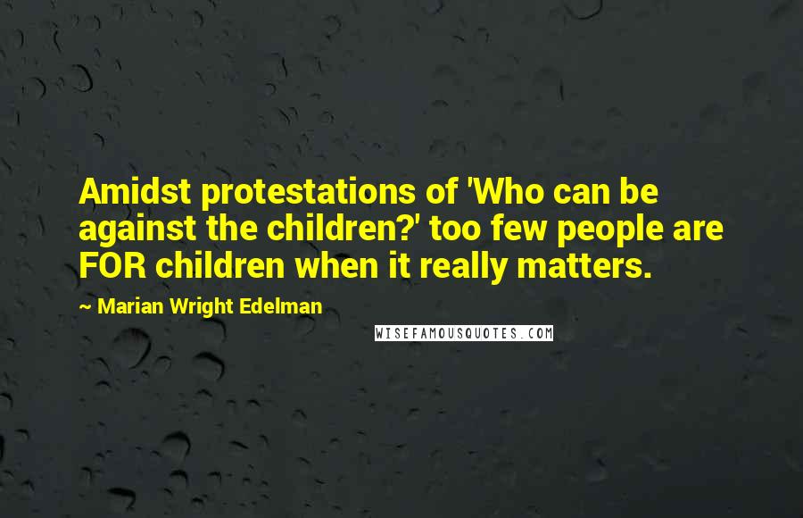 Marian Wright Edelman Quotes: Amidst protestations of 'Who can be against the children?' too few people are FOR children when it really matters.