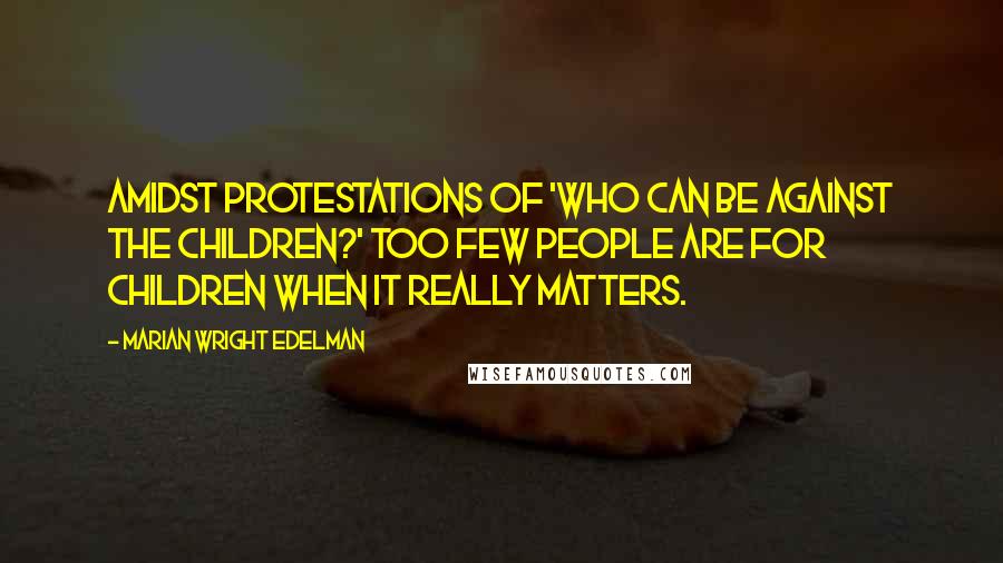 Marian Wright Edelman Quotes: Amidst protestations of 'Who can be against the children?' too few people are FOR children when it really matters.
