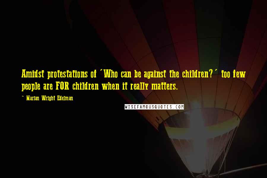 Marian Wright Edelman Quotes: Amidst protestations of 'Who can be against the children?' too few people are FOR children when it really matters.