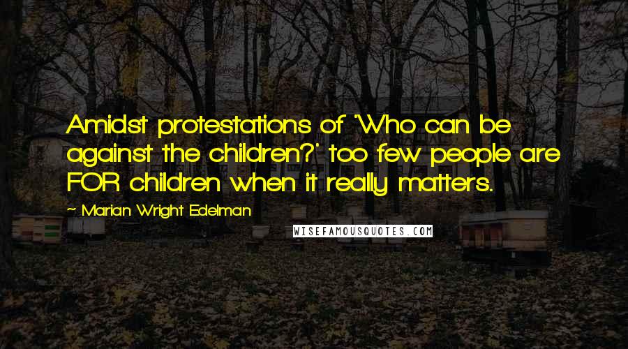 Marian Wright Edelman Quotes: Amidst protestations of 'Who can be against the children?' too few people are FOR children when it really matters.