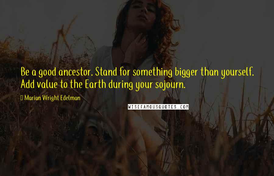 Marian Wright Edelman Quotes: Be a good ancestor. Stand for something bigger than yourself. Add value to the Earth during your sojourn.