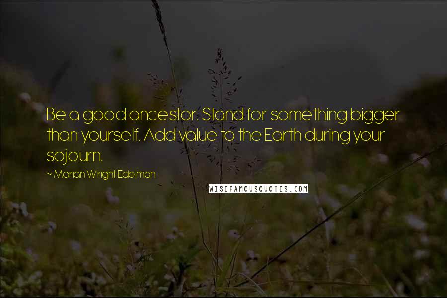 Marian Wright Edelman Quotes: Be a good ancestor. Stand for something bigger than yourself. Add value to the Earth during your sojourn.