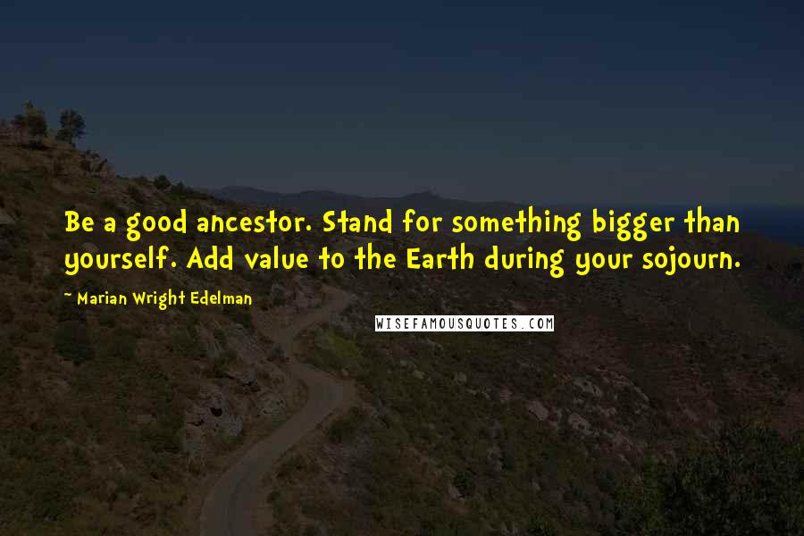 Marian Wright Edelman Quotes: Be a good ancestor. Stand for something bigger than yourself. Add value to the Earth during your sojourn.
