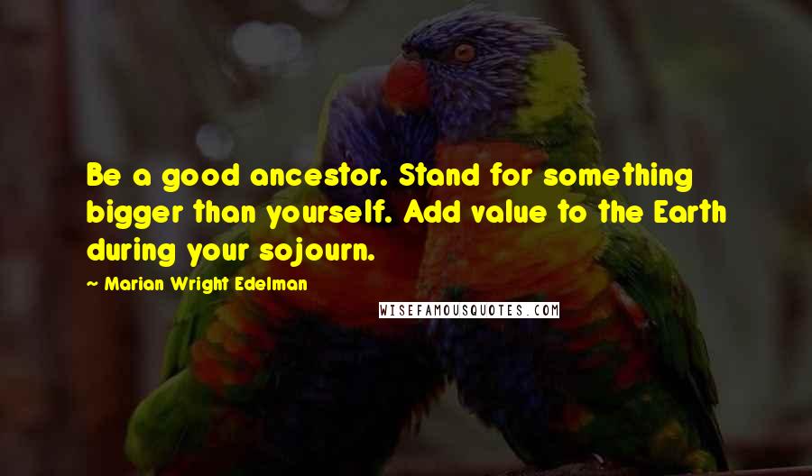 Marian Wright Edelman Quotes: Be a good ancestor. Stand for something bigger than yourself. Add value to the Earth during your sojourn.