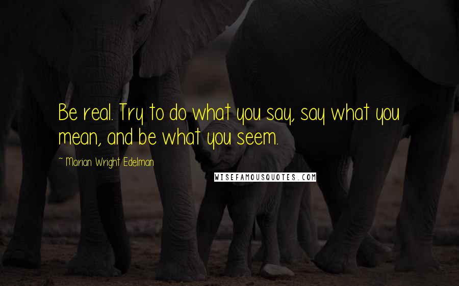 Marian Wright Edelman Quotes: Be real. Try to do what you say, say what you mean, and be what you seem.