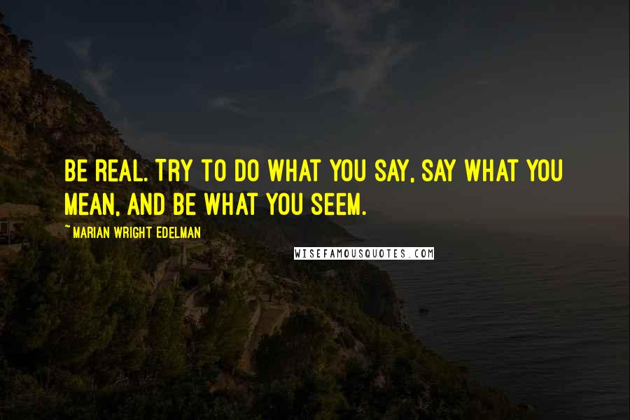 Marian Wright Edelman Quotes: Be real. Try to do what you say, say what you mean, and be what you seem.