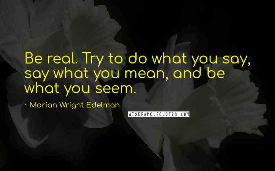 Marian Wright Edelman Quotes: Be real. Try to do what you say, say what you mean, and be what you seem.