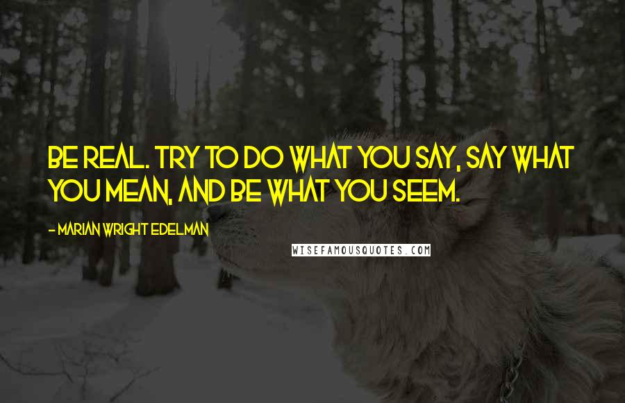 Marian Wright Edelman Quotes: Be real. Try to do what you say, say what you mean, and be what you seem.