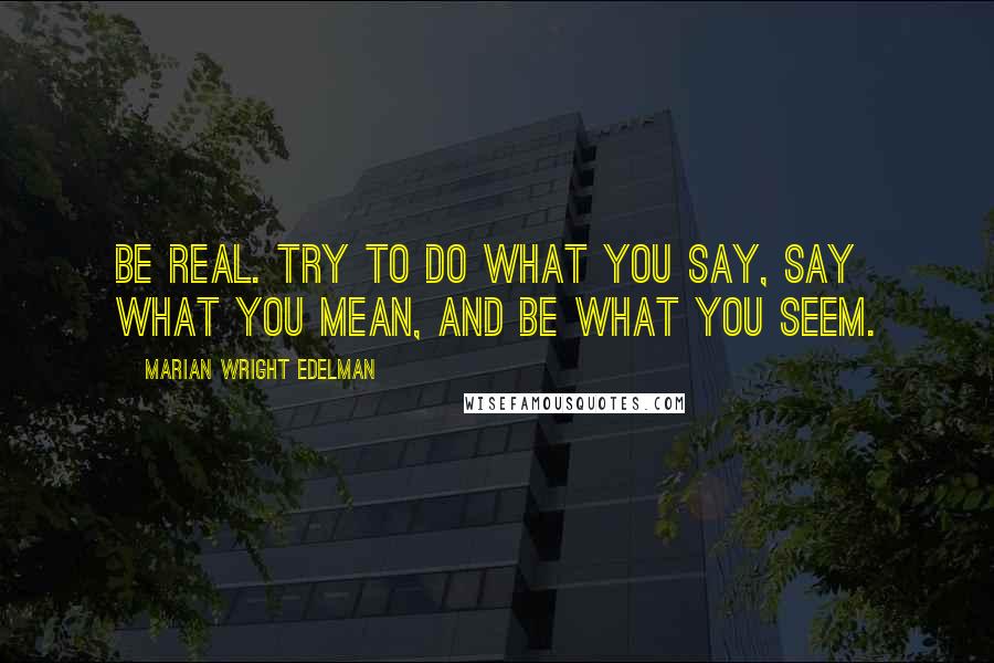 Marian Wright Edelman Quotes: Be real. Try to do what you say, say what you mean, and be what you seem.