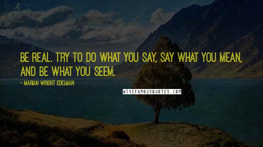 Marian Wright Edelman Quotes: Be real. Try to do what you say, say what you mean, and be what you seem.