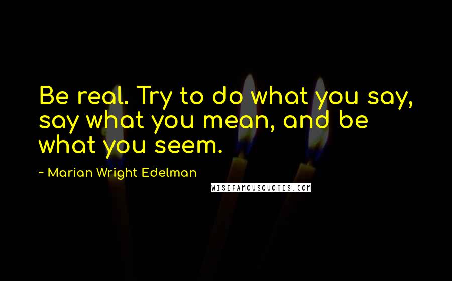 Marian Wright Edelman Quotes: Be real. Try to do what you say, say what you mean, and be what you seem.