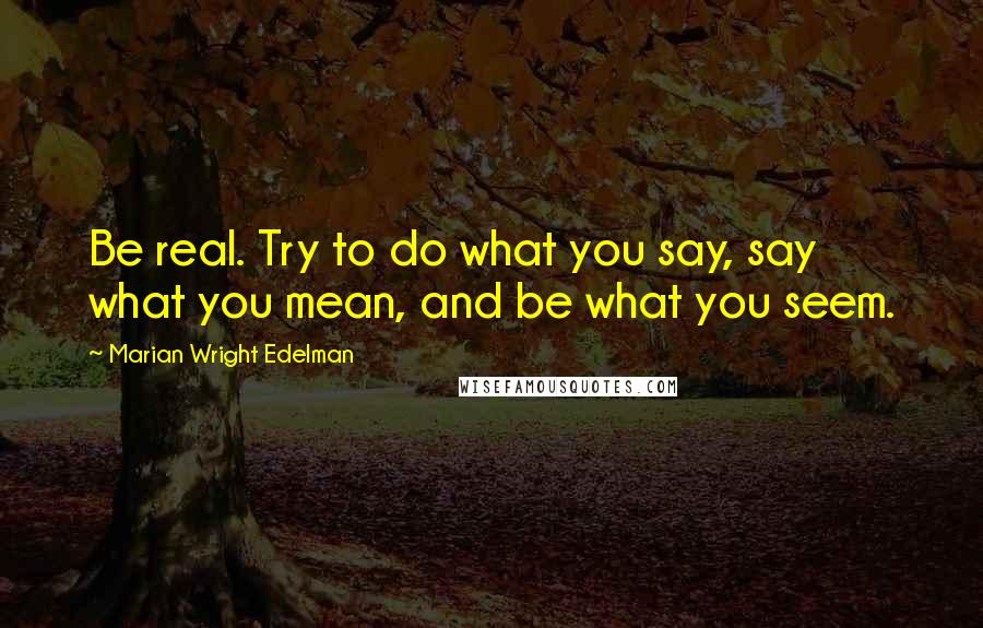 Marian Wright Edelman Quotes: Be real. Try to do what you say, say what you mean, and be what you seem.